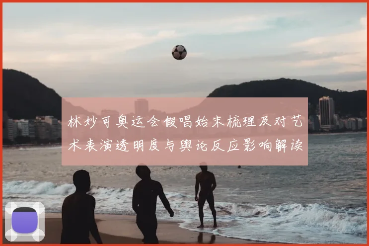 林妙可奥运会假唱始末梳理及对艺术表演透明度与舆论反应影响解读