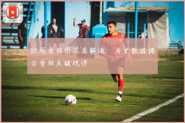 欧冠晋级图深度解读：历史数据揭示晋级关键规律