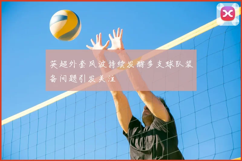 英超外套风波持续发酵多支球队装备问题引发关注