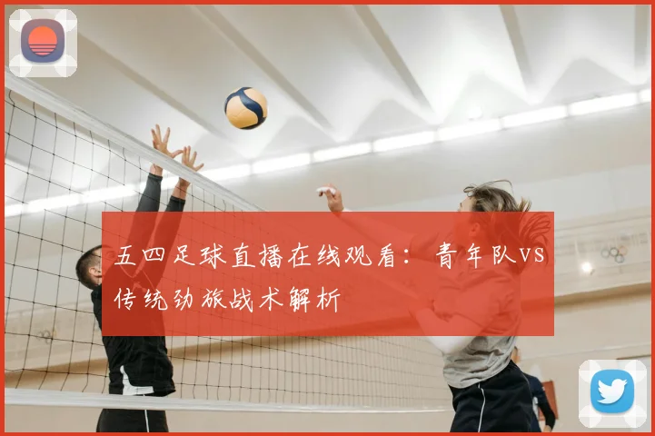 五四足球直播在线观看：青年队vs传统劲旅战术解析