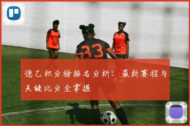 德乙积分榜排名分析:最新赛程与关键比分全掌握
