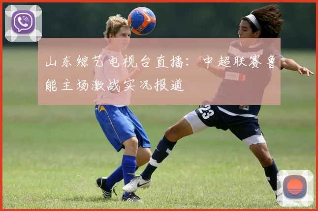 山东综艺电视台直播：中超联赛鲁能主场激战实况报道