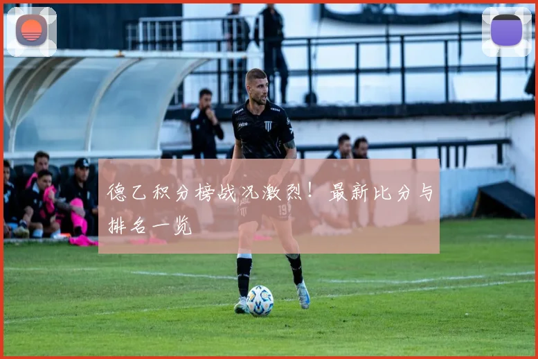 德乙积分榜战况激烈!最新比分与排名一览