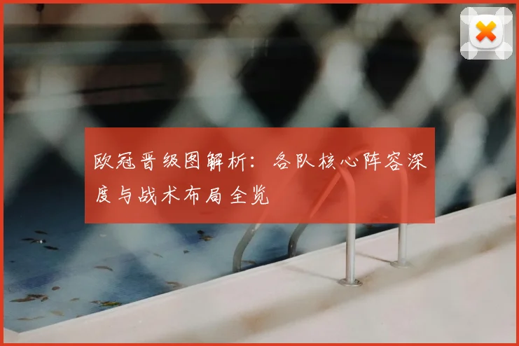 欧冠晋级图解析：各队核心阵容深度与战术布局全览
