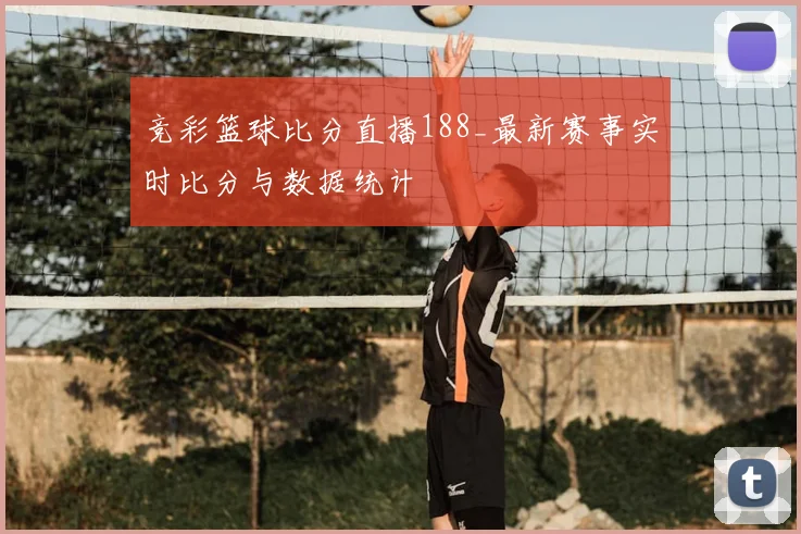竞彩篮球比分直播188_最新赛事实时比分与数据统计