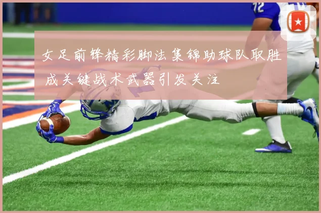 女足前锋精彩脚法集锦助球队取胜 成关键战术武器引发关注