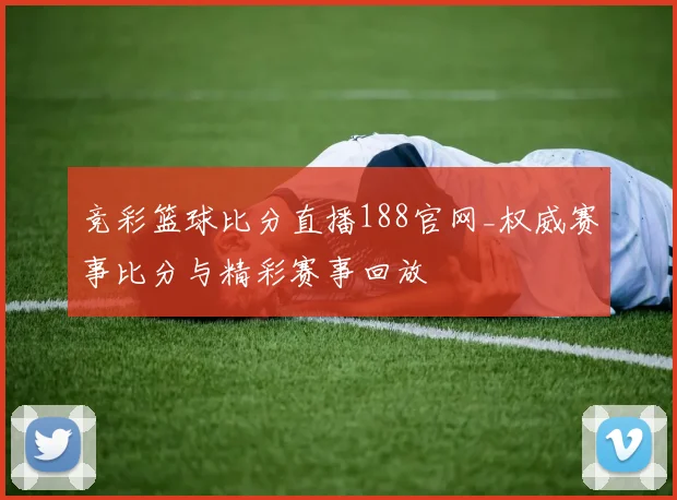 竞彩篮球比分直播188官网_权威赛事比分与精彩赛事回放