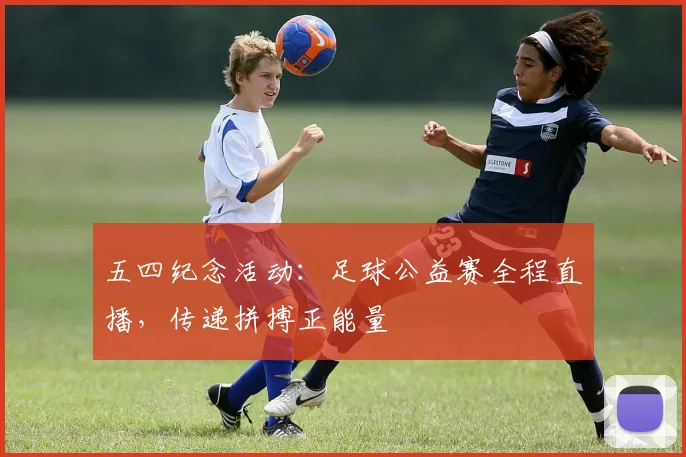 五四纪念活动：足球公益赛全程直播，传递拼搏正能量