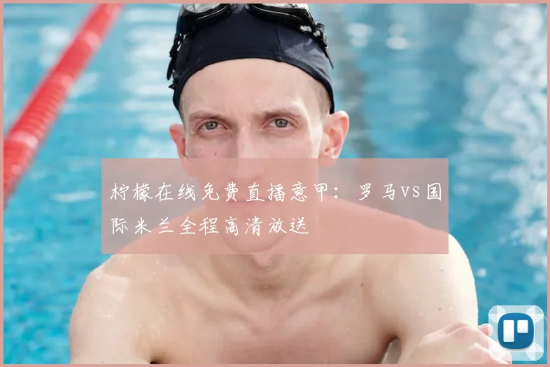 柠檬在线免费直播意甲：罗马vs国际米兰全程高清放送