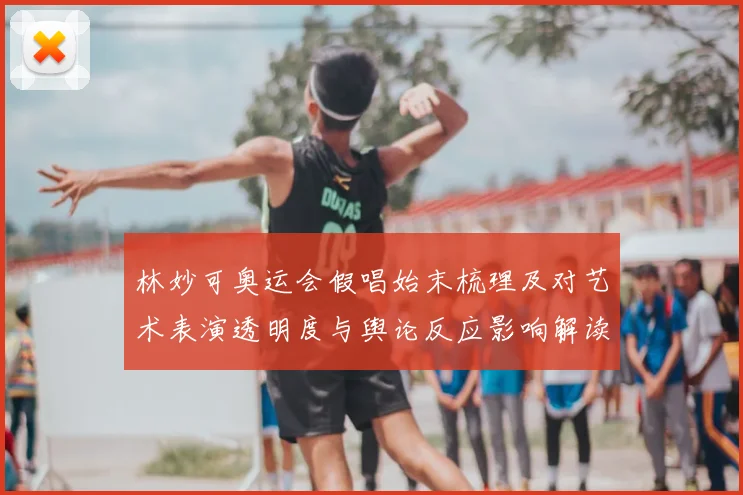 林妙可奥运会假唱始末梳理及对艺术表演透明度与舆论反应影响解读