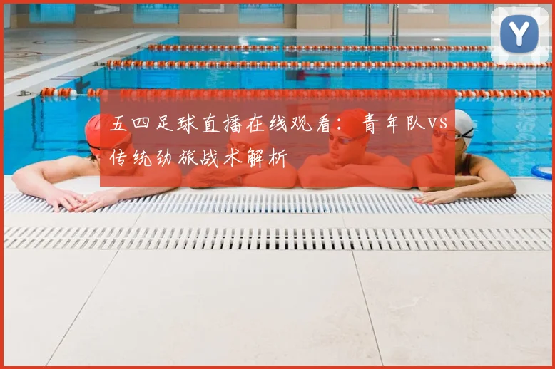 五四足球直播在线观看：青年队vs传统劲旅战术解析