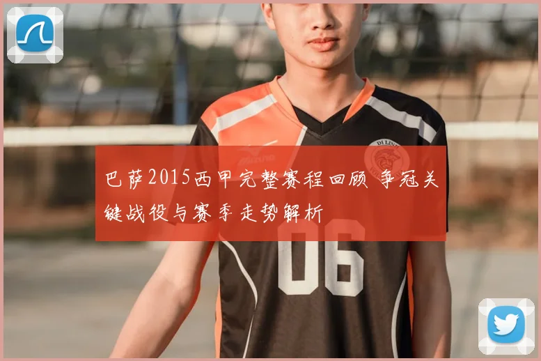 巴萨2015西甲完整赛程回顾 争冠关键战役与赛季走势解析