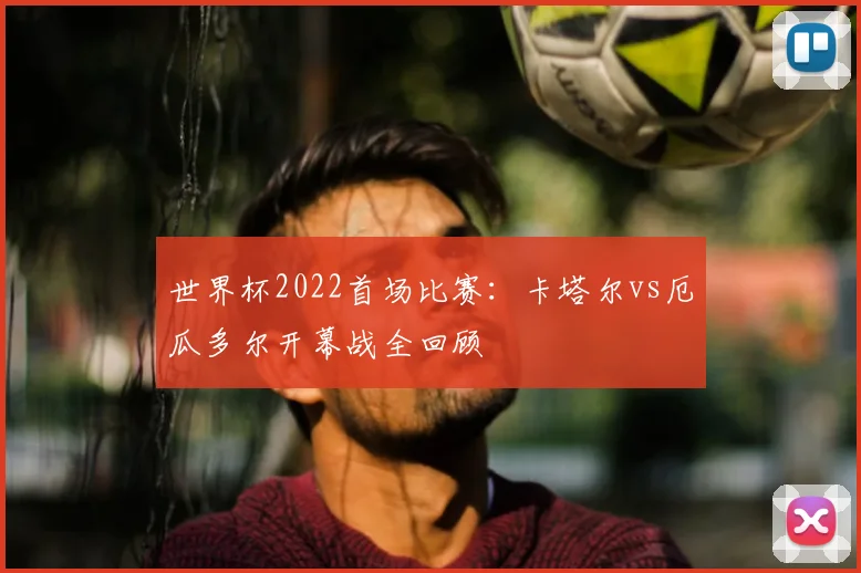 世界杯2022首场比赛:卡塔尔vs厄瓜多尔开幕战全回顾