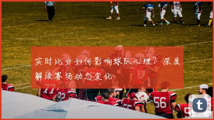 实时比分如何影响球队心理？深度解读赛场动态变化