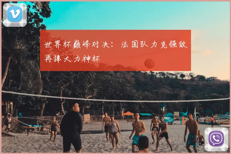 世界杯巅峰对决:法国队力克强敌再捧大力神杯