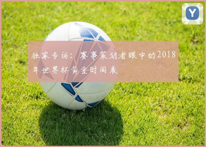 独家专访：赛事策划者眼中的2018年世界杯黄金时间表
