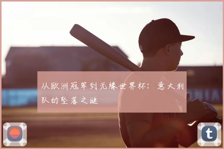从欧洲冠军到无缘世界杯：意大利队的坠落之谜