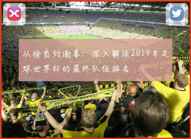 从榜首到谢幕：深入解读2019年足球世界杯的最终队伍排名