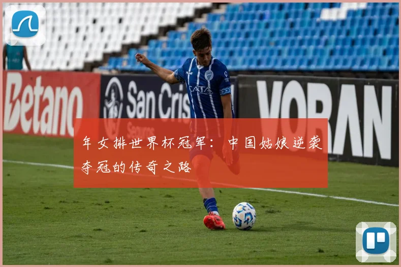 年女排世界杯冠军：中国姑娘逆袭夺冠的传奇之路