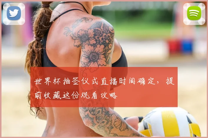 世界杯抽签仪式直播时间确定,提前收藏这份观看攻略