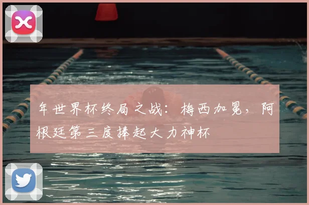年世界杯终局之战:梅西加冕,阿根廷第三度捧起大力神杯