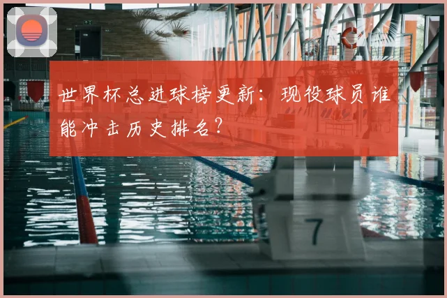 世界杯总进球榜更新：现役球员谁能冲击历史排名？