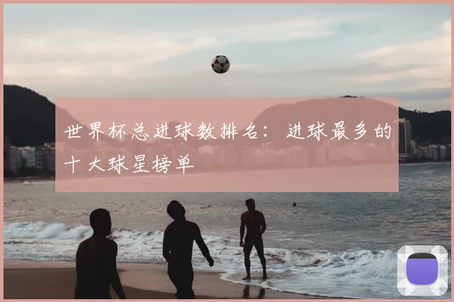 世界杯总进球数排名：进球最多的十大球星榜单