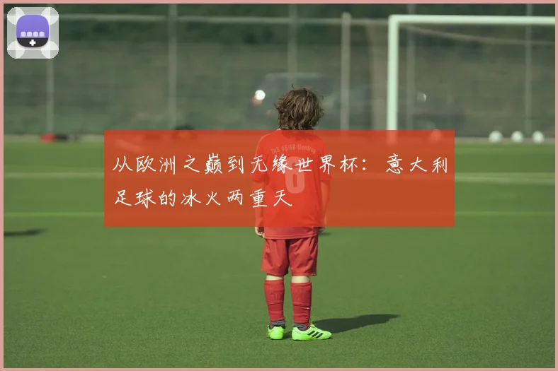 从欧洲之巅到无缘世界杯：意大利足球的冰火两重天