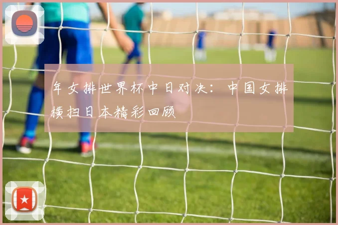 年女排世界杯中日对决：中国女排横扫日本精彩回顾