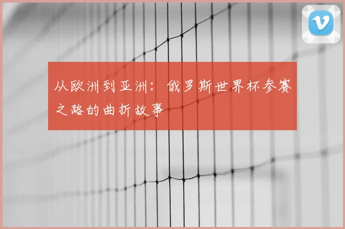 从欧洲到亚洲：俄罗斯世界杯参赛之路的曲折故事