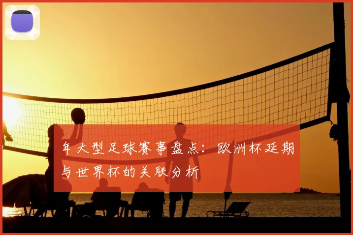 年大型足球赛事盘点：欧洲杯延期与世界杯的关联分析