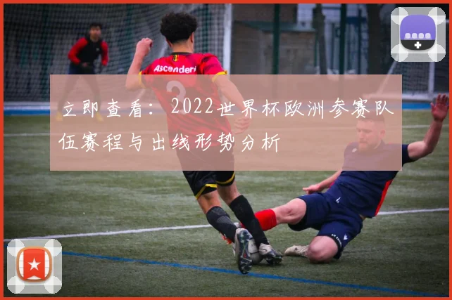 立即查看:2022世界杯欧洲参赛队伍赛程与出线形势分析