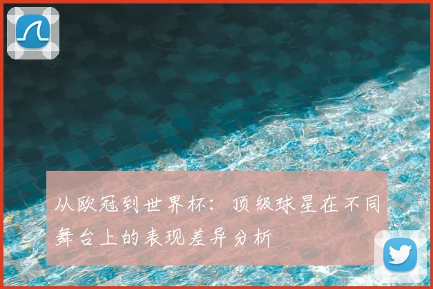 从欧冠到世界杯：顶级球星在不同舞台上的表现差异分析