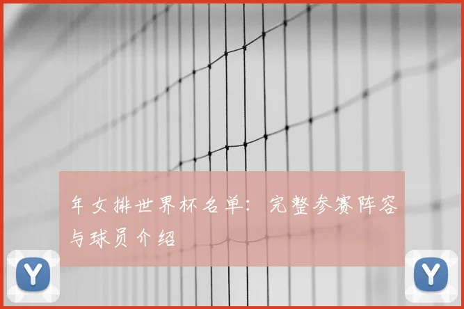 年女排世界杯名单：完整参赛阵容与球员介绍