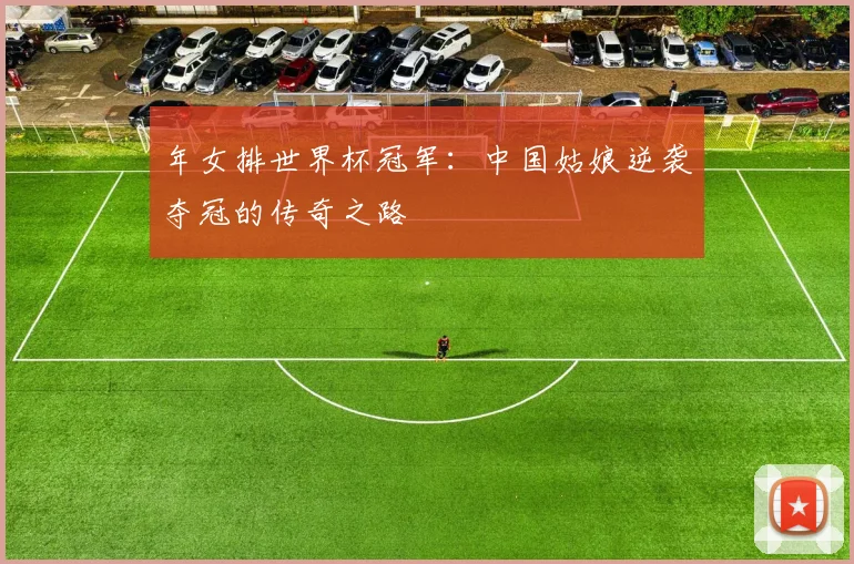 年女排世界杯冠军：中国姑娘逆袭夺冠的传奇之路